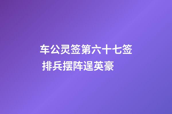 车公灵签第六十七签 排兵摆阵逞英豪